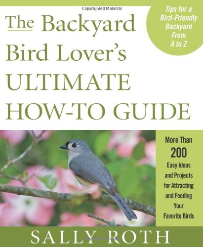 The Backyard Bird Lover’s Ultimate How-to Guide: More than 200 Easy Ideas and Projects for Attracting and Feeding Your Favorite Birds
