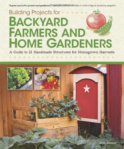 Building Projects for Backyard Farmers and Home Gardeners: A Guide to 21 Handmade Structures for Homegrown Harvests