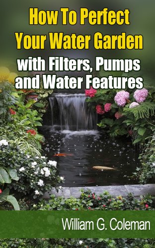 How To Perfect Your Water Garden with Pumps, Filters and Water Features (Water Garden Masters Series)