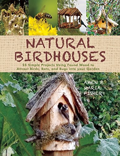 Natural Birdhouses: 25 Simple Projects Using Found Wood to Attract Birds, Bats, and Bugs into Your Garden
