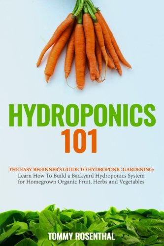 Hydroponics 101: The Easy Beginner’s Guide to Hydroponic Gardening.  Learn How To Build a Backyard Hydroponics System for Homegrown Organic Fruit, Herbs and Vegetables (Gardening Books)