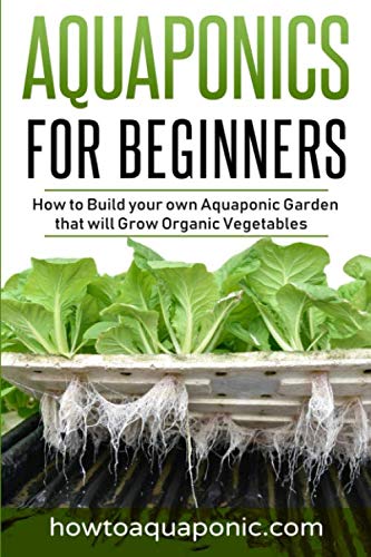 Aquaponics for Beginners: How to Build your own Aquaponic Garden that will Grow Organic Vegetables